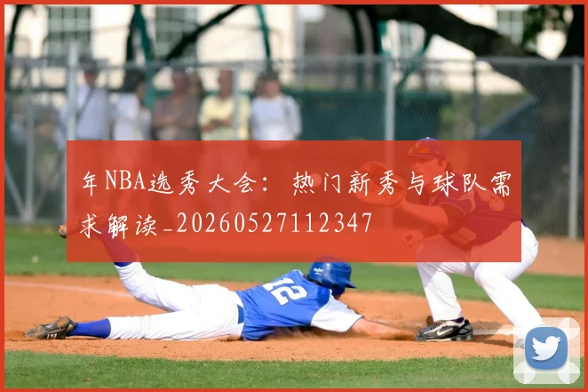 年NBA选秀大会：热门新秀与球队需求解读_20260527112347