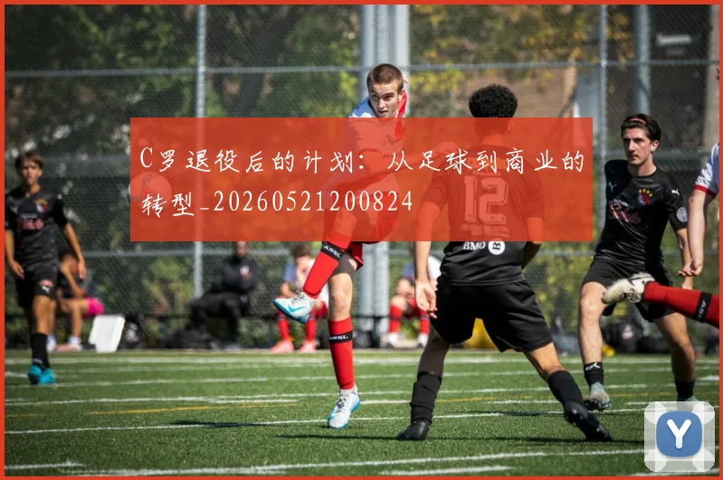 C罗退役后的计划：从足球到商业的转型_20260521200824