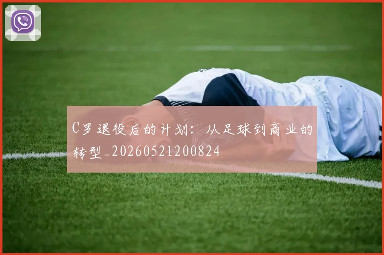 C罗退役后的计划：从足球到商业的转型_20260521200824