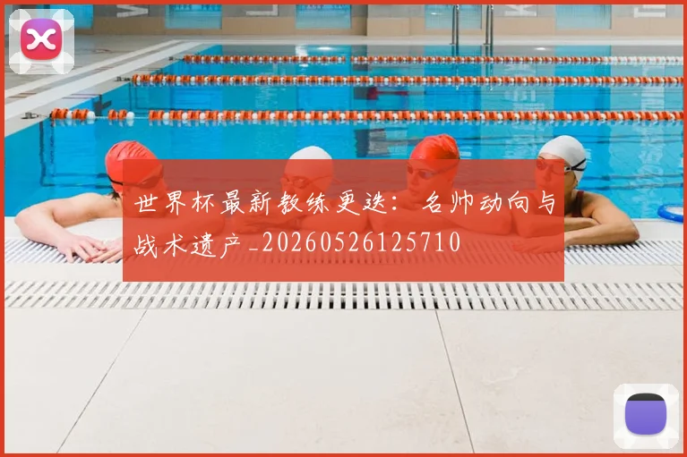 世界杯最新教练更迭：名帅动向与战术遗产_20260526125710