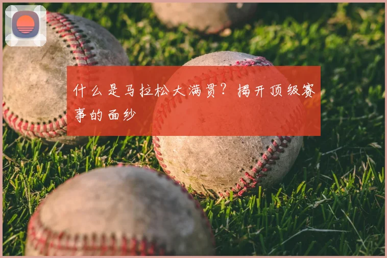 什么是马拉松大满贯?揭开顶级赛事的面纱