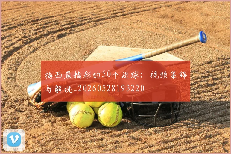 梅西最精彩的50个进球：视频集锦与解说_20260528193220