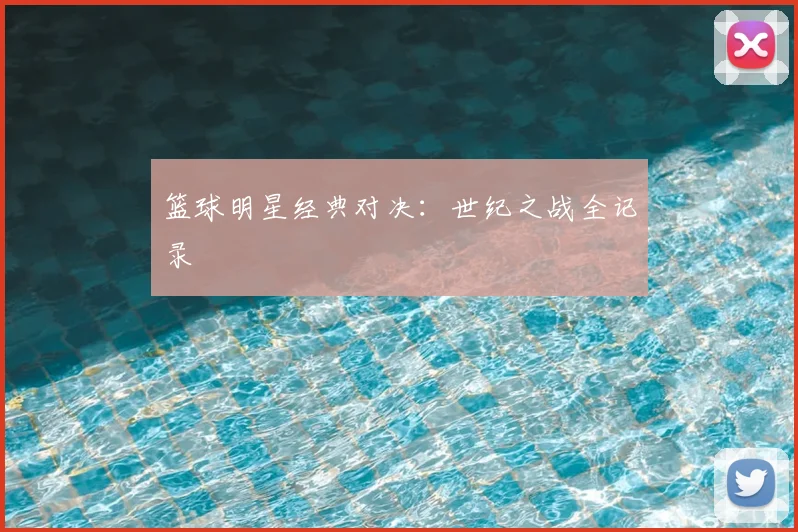 篮球明星经典对决：世纪之战全记录