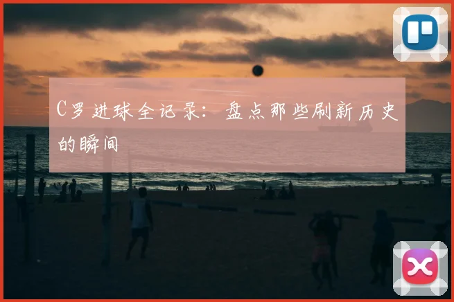 C罗进球全记录:盘点那些刷新历史的瞬间