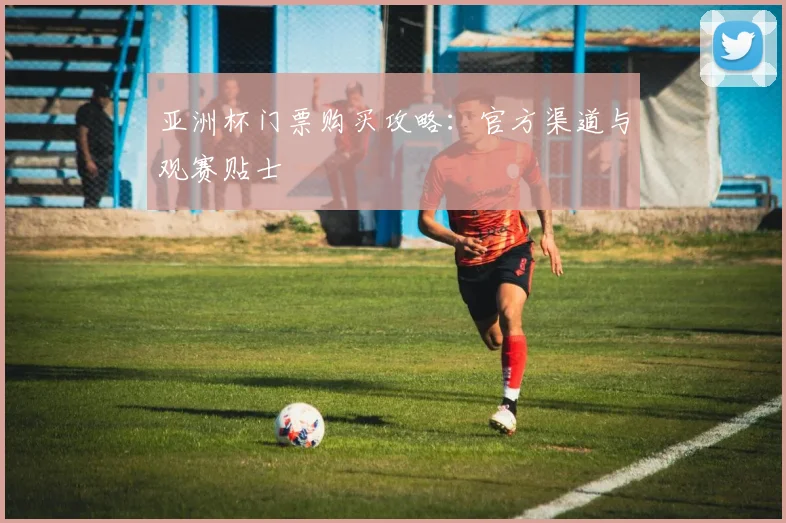 亚洲杯门票购买攻略:官方渠道与观赛贴士