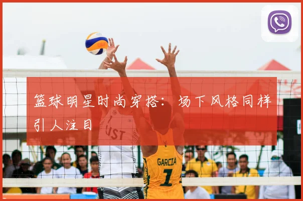 篮球明星时尚穿搭：场下风格同样引人注目