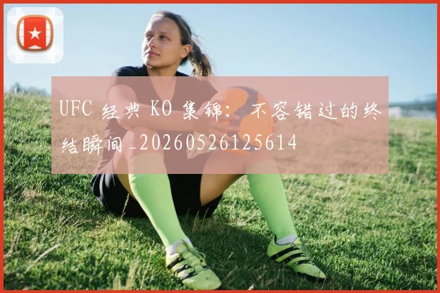 UFC 经典 KO 集锦：不容错过的终结瞬间_20260526125614
